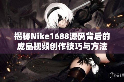 揭秘Nike1688源码背后的成品视频创作技巧与方法