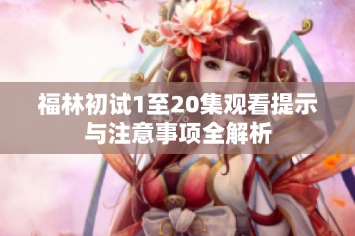 福林初试1至20集观看提示与注意事项全解析