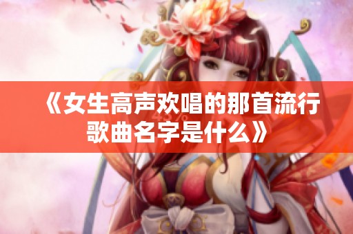 《女生高声欢唱的那首流行歌曲名字是什么》