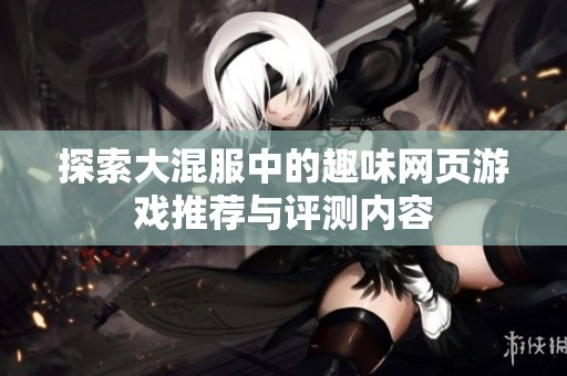 探索大混服中的趣味网页游戏推荐与评测内容