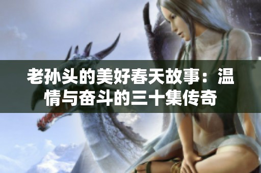 老孙头的美好春天故事：温情与奋斗的三十集传奇