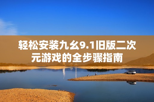 轻松安装九幺9.1旧版二次元游戏的全步骤指南