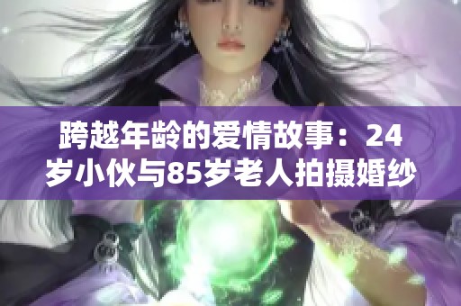 跨越年龄的爱情故事：24岁小伙与85岁老人拍摄婚纱照