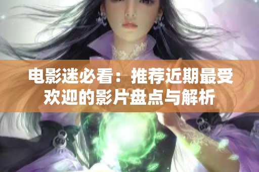 电影迷必看：推荐近期最受欢迎的影片盘点与解析