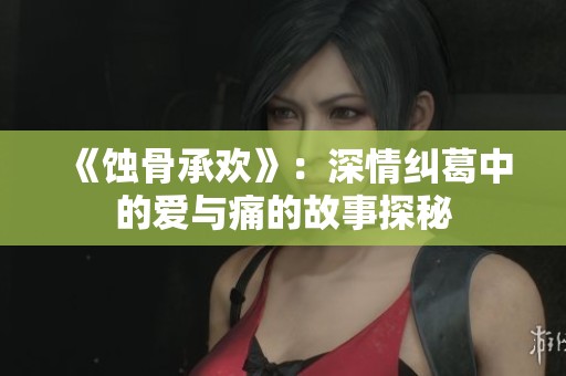 《蚀骨承欢》：深情纠葛中的爱与痛的故事探秘