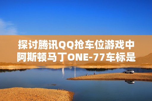 探讨腾讯QQ抢车位游戏中阿斯顿马丁ONE-77车标是否存在错误