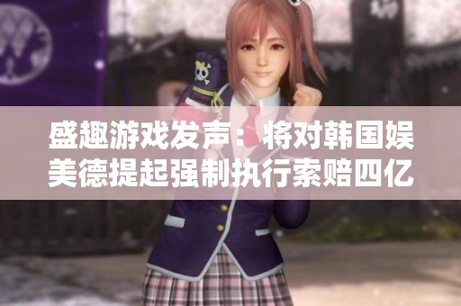 盛趣游戏发声：将对韩国娱美德提起强制执行索赔四亿人民币