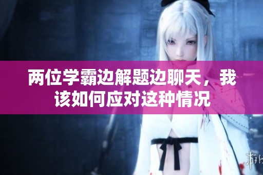 两位学霸边解题边聊天，我该如何应对这种情况