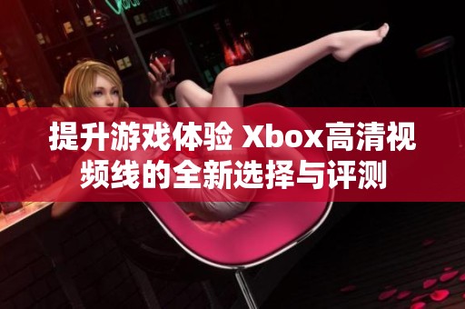 提升游戏体验 Xbox高清视频线的全新选择与评测