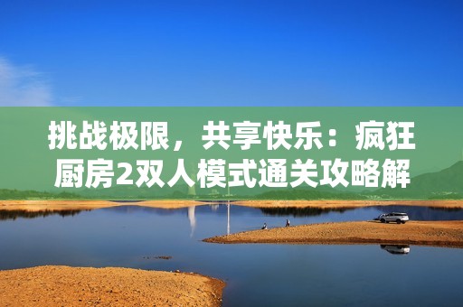 挑战极限，共享快乐：疯狂厨房2双人模式通关攻略解析