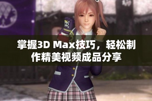 掌握3D Max技巧，轻松制作精美视频成品分享