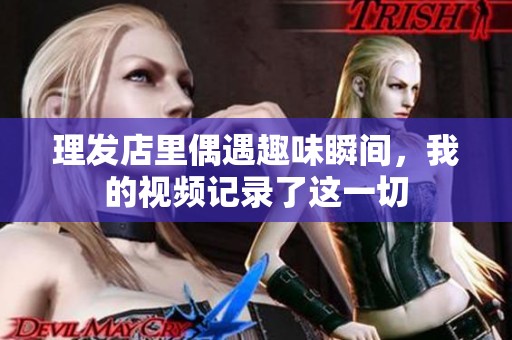 理发店里偶遇趣味瞬间，我的视频记录了这一切