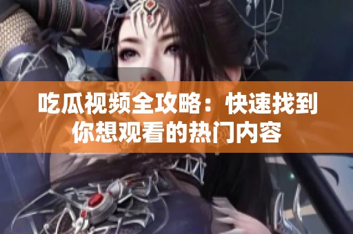 吃瓜视频全攻略：快速找到你想观看的热门内容
