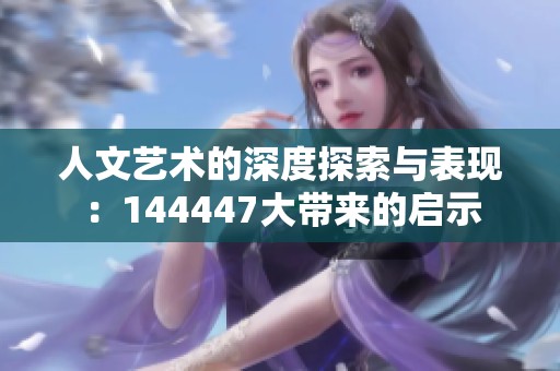 人文艺术的深度探索与表现：144447大带来的启示