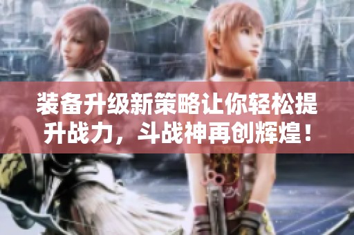装备升级新策略让你轻松提升战力，斗战神再创辉煌！