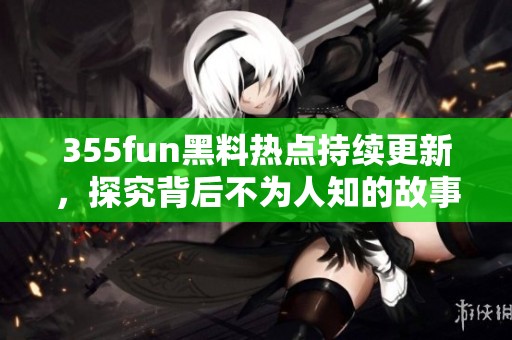 355fun黑料热点持续更新，探究背后不为人知的故事与事件