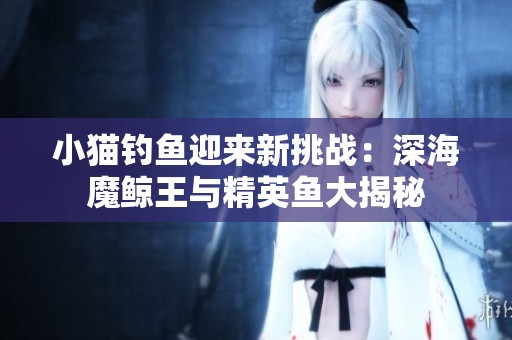 小猫钓鱼迎来新挑战：深海魔鲸王与精英鱼大揭秘