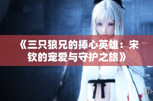 《三只狼兄的捧心英雄：宋钦的宠爱与守护之旅》