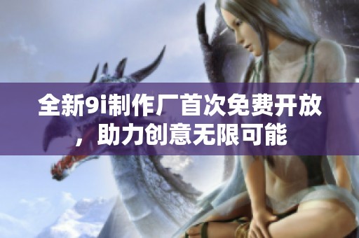 全新9i制作厂首次免费开放，助力创意无限可能