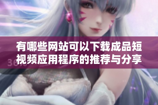 有哪些网站可以下载成品短视频应用程序的推荐与分享