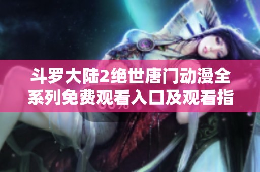 斗罗大陆2绝世唐门动漫全系列免费观看入口及观看指南