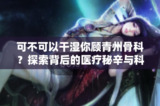 可不可以干湿你顾青州骨科？探索背后的医疗秘辛与科技创新