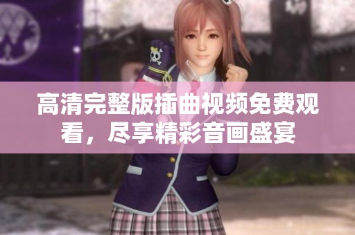 高清完整版插曲视频免费观看，尽享精彩音画盛宴