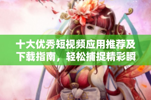 十大优秀短视频应用推荐及下载指南，轻松捕捉精彩瞬间