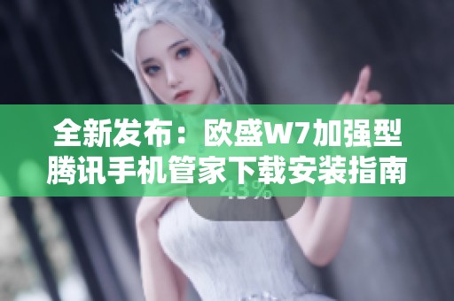 全新发布：欧盛W7加强型腾讯手机管家下载安装指南与特色介绍