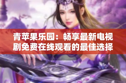 青苹果乐园：畅享最新电视剧免费在线观看的最佳选择