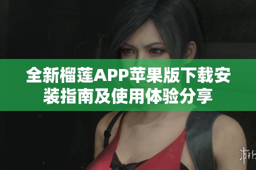 全新榴莲APP苹果版下载安装指南及使用体验分享