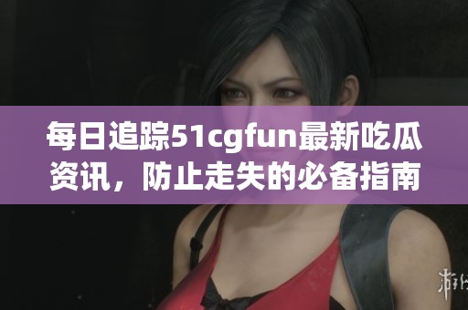 每日追踪51cgfun最新吃瓜资讯，防止走失的必备指南