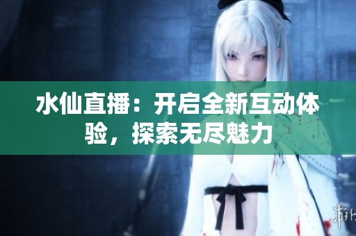 水仙直播：开启全新互动体验，探索无尽魅力