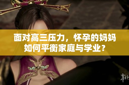 面对高三压力，怀孕的妈妈如何平衡家庭与学业？