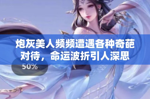 炮灰美人频频遭遇各种奇葩对待，命运波折引人深思