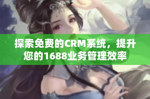 探索免费的CRM系统，提升您的1688业务管理效率