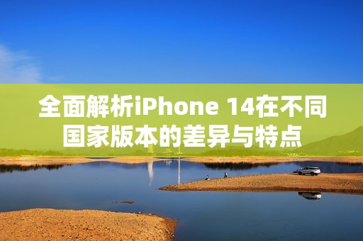 全面解析iPhone 14在不同国家版本的差异与特点