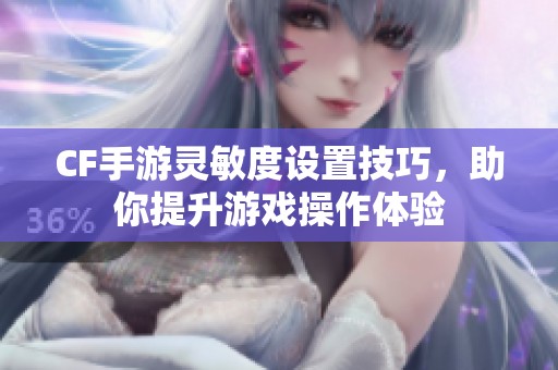 CF手游灵敏度设置技巧，助你提升游戏操作体验