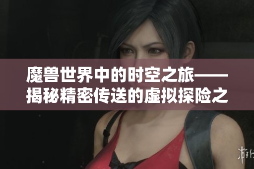 魔兽世界中的时空之旅——揭秘精密传送的虚拟探险之道