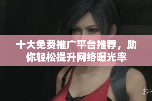 十大免费推广平台推荐，助你轻松提升网络曝光率