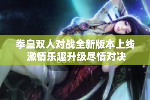 拳皇双人对战全新版本上线 激情乐趣升级尽情对决