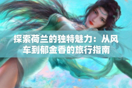 探索荷兰的独特魅力：从风车到郁金香的旅行指南