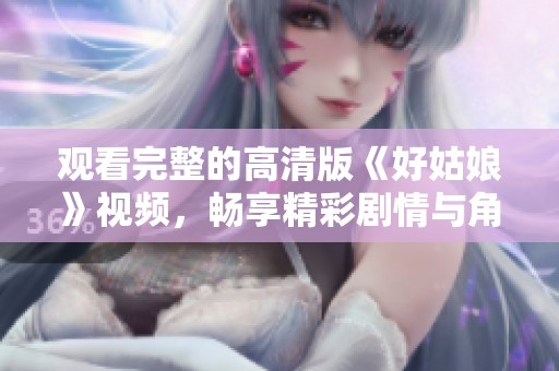 观看完整的高清版《好姑娘》视频，畅享精彩剧情与角色魅力
