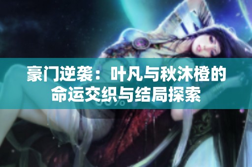 豪门逆袭：叶凡与秋沐橙的命运交织与结局探索