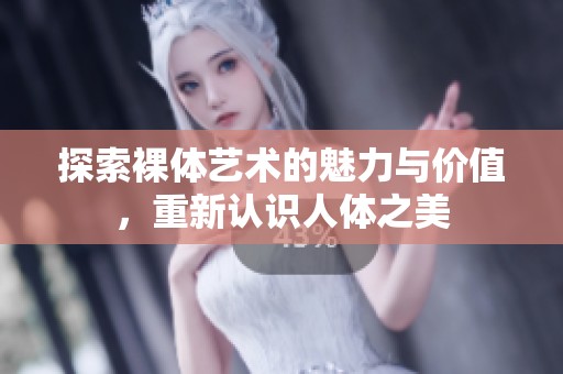 探索裸体艺术的魅力与价值，重新认识人体之美