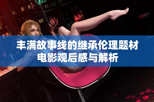 丰满故事线的继承伦理题材电影观后感与解析