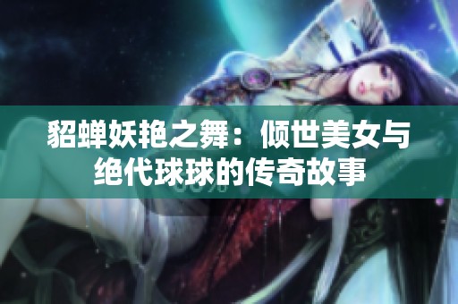 貂蝉妖艳之舞：倾世美女与绝代球球的传奇故事