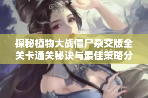 探秘植物大战僵尸杂交版全关卡通关秘诀与最佳策略分享