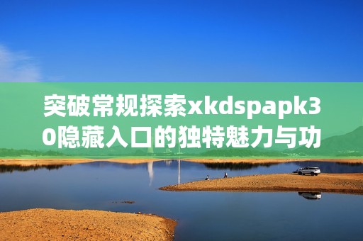 突破常规探索xkdspapk30隐藏入口的独特魅力与功能