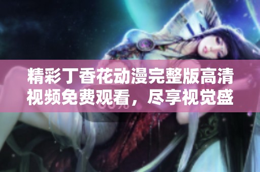 精彩丁香花动漫完整版高清视频免费观看，尽享视觉盛宴